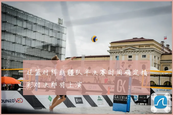 辽篮对阵新疆队半决赛时间确定精彩对决即将上演