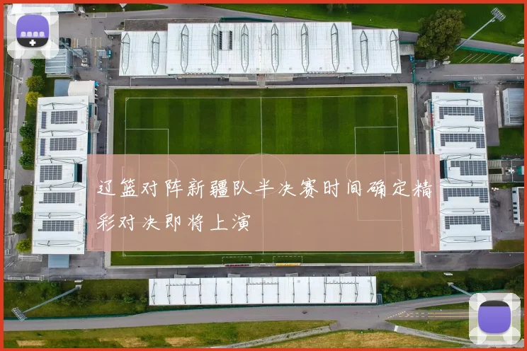 辽篮对阵新疆队半决赛时间确定精彩对决即将上演