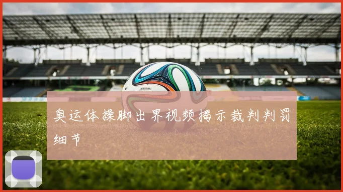 奥运体操脚出界视频揭示裁判判罚细节