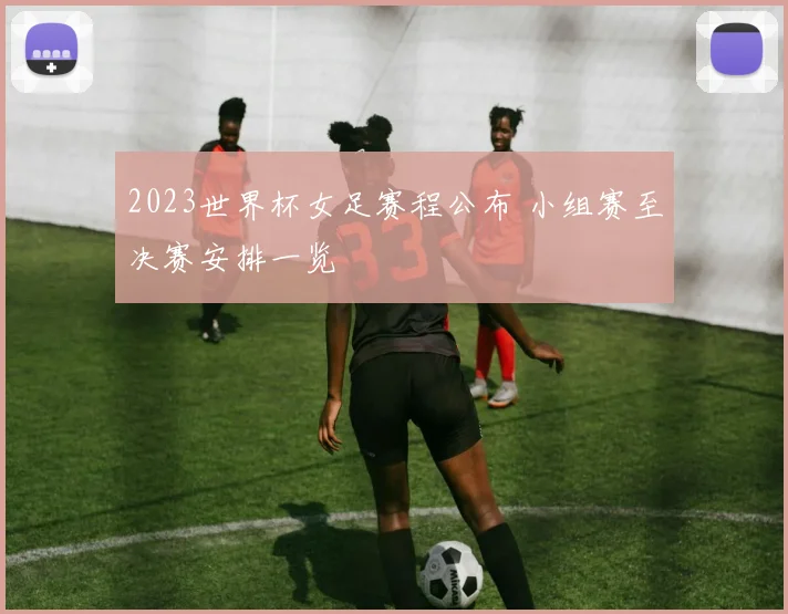 2023世界杯女足赛程公布 小组赛至决赛安排一览