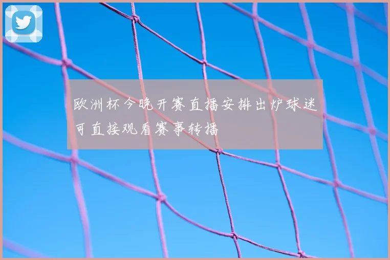 欧洲杯今晚开赛直播安排出炉球迷可直接观看赛事转播