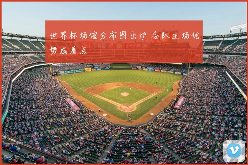 世界杯场馆分布图出炉 各队主场优势成看点