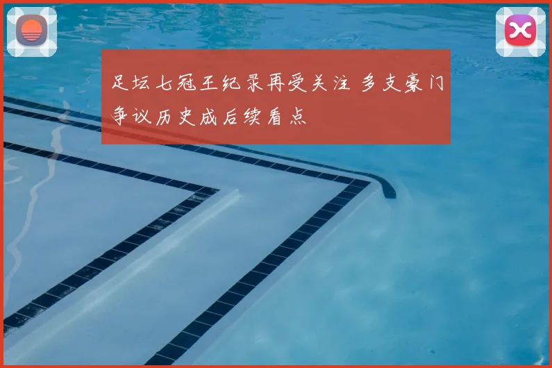 足坛七冠王纪录再受关注 多支豪门争议历史成后续看点