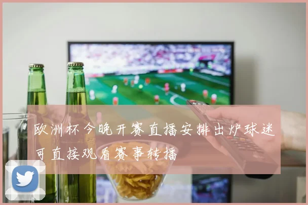 欧洲杯今晚开赛直播安排出炉球迷可直接观看赛事转播