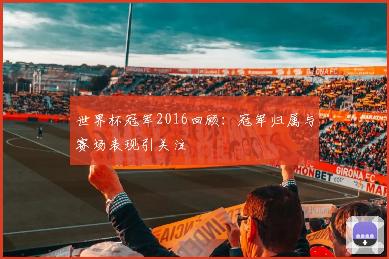 世界杯冠军2016回顾:冠军归属与赛场表现引关注