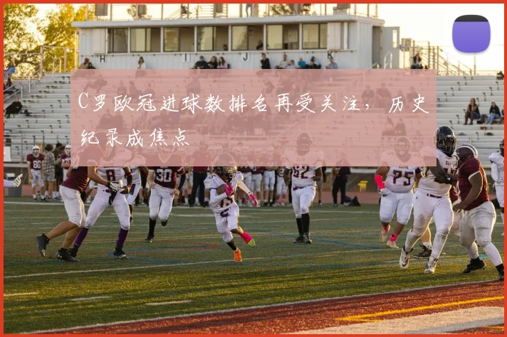 C罗欧冠进球数排名再受关注,历史纪录成焦点
