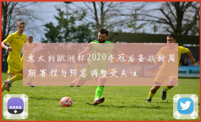意大利欧洲杯2020夺冠后备战新周期 赛程与阵容调整受关注