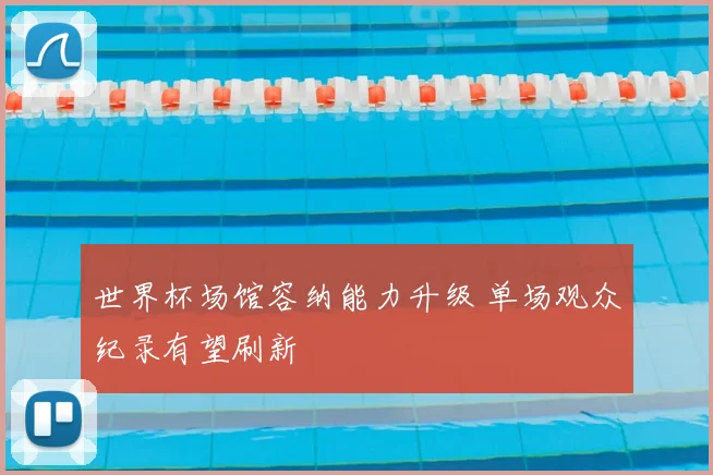 世界杯场馆容纳能力升级 单场观众纪录有望刷新