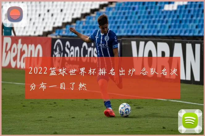 2022篮球世界杯排名出炉 各队名次分布一目了然