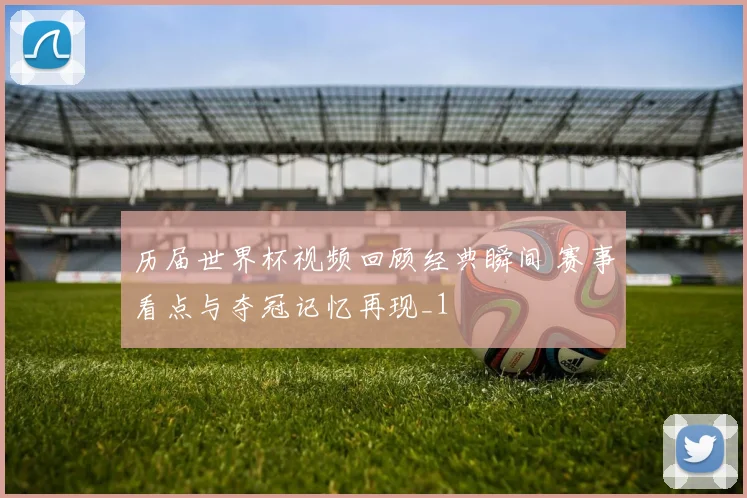 历届世界杯视频回顾经典瞬间 赛事看点与夺冠记忆再现_1